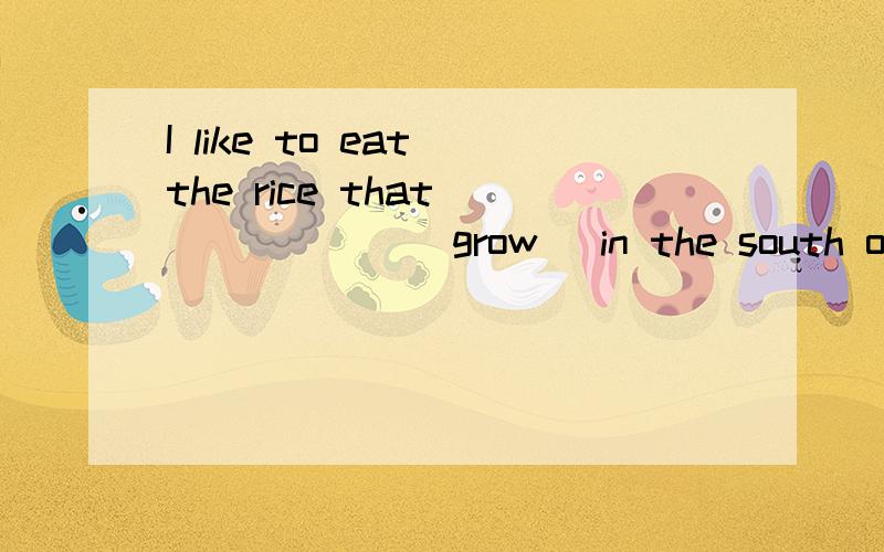 I like to eat the rice that_______(grow) in the south of Chi