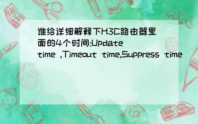 谁给详细解释下H3C路由器里面的4个时间:Update time ,Timeout time,Suppress time