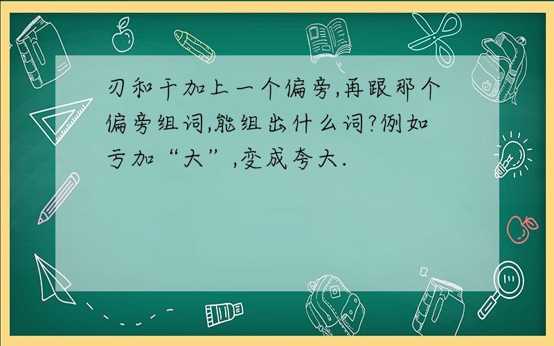 刃和干加上一个偏旁,再跟那个偏旁组词,能组出什么词?例如亏加“大”,变成夸大.