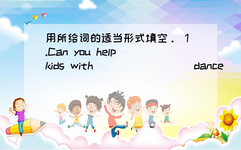 用所给词的适当形式填空。 1.Can you help kids with _______ (dance)