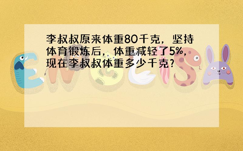 李叔叔原来体重80千克，坚持体育锻炼后，体重减轻了5%，现在李叔叔体重多少千克？