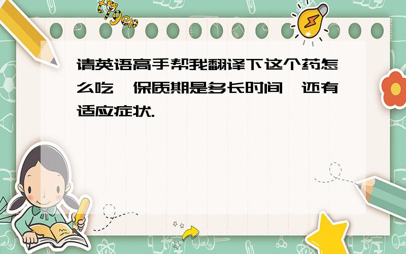 请英语高手帮我翻译下这个药怎么吃,保质期是多长时间,还有适应症状.