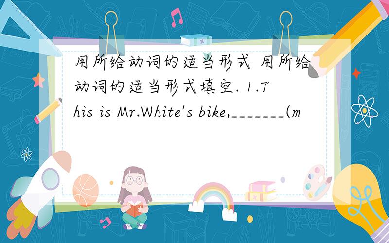 用所给动词的适当形式 用所给动词的适当形式填空. 1.This is Mr.White's bike,_______(m