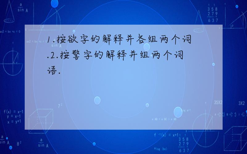 1.按欲字的解释并各组两个词.2.按警字的解释并组两个词语.