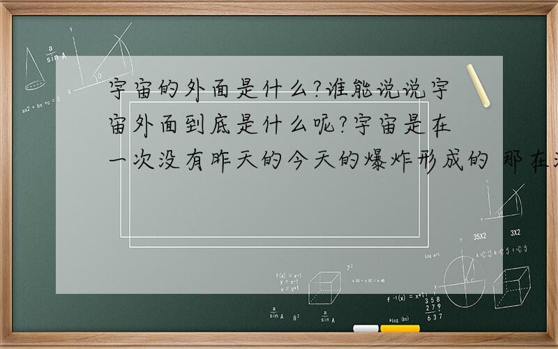 宇宙的外面是什么?谁能说说宇宙外面到底是什么呢?宇宙是在一次没有昨天的今天的爆炸形成的 那在没有爆炸之前是什么呢?宇宙现