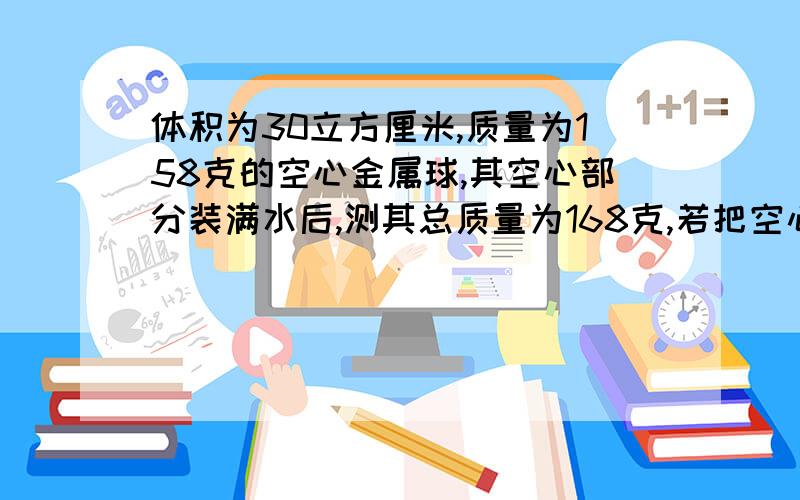 体积为30立方厘米,质量为158克的空心金属球,其空心部分装满水后,测其总质量为168克,若把空心球压成实心的,其密度为