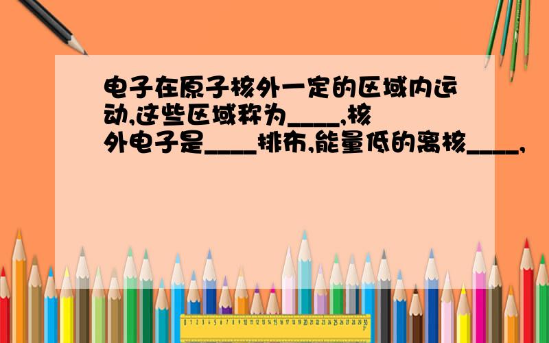 电子在原子核外一定的区域内运动,这些区域称为____,核外电子是____排布,能量低的离核____,