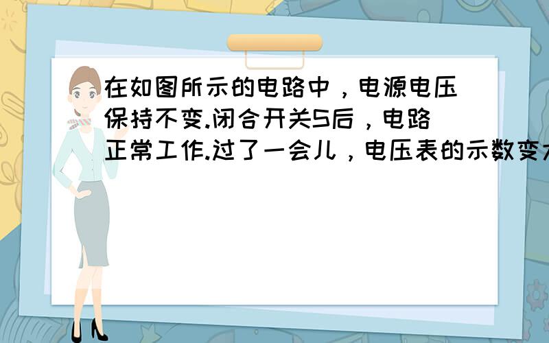 在如图所示的电路中，电源电压保持不变.闭合开关S后，电路正常工作.过了一会儿，电压表的示数变大，灯L熄灭，则下列判断中正