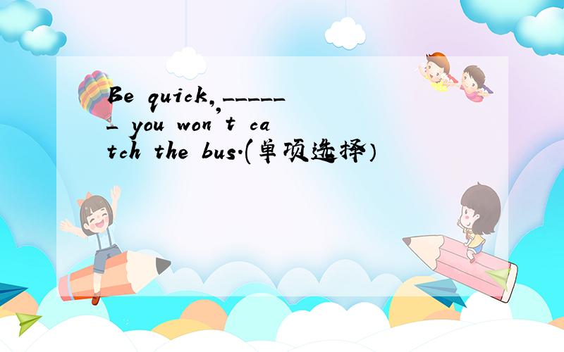 Be quick,______ you won't catch the bus.(单项选择）