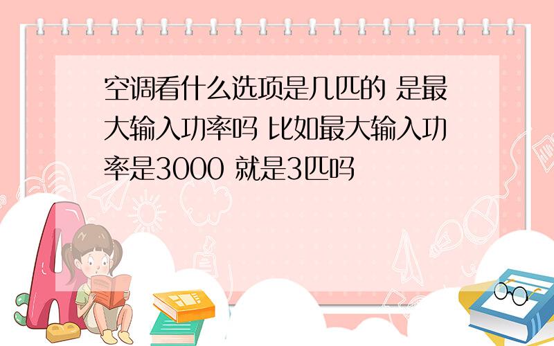 空调看什么选项是几匹的 是最大输入功率吗 比如最大输入功率是3000 就是3匹吗