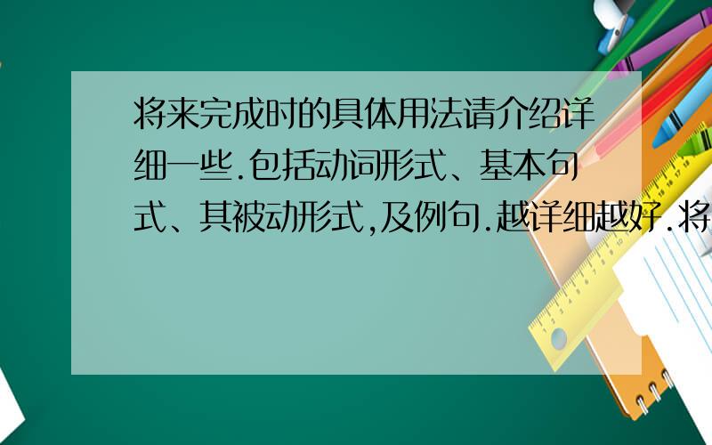 将来完成时的具体用法请介绍详细一些.包括动词形式、基本句式、其被动形式,及例句.越详细越好.将来完成时有没有被动形式？如