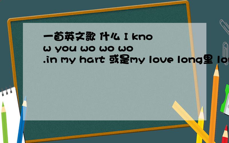 一首英文歌 什么 I know you wo wo wo.in my hart 或是my love long里 long