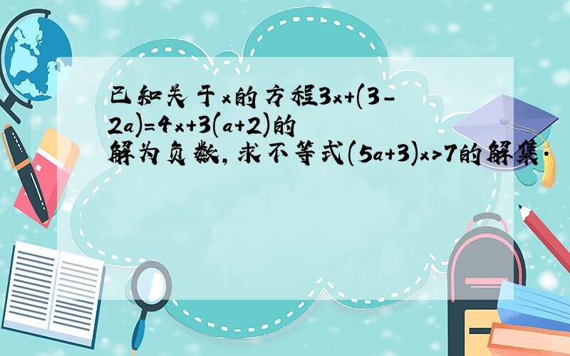 已知关于x的方程3x+(3-2a)=4x+3(a+2)的解为负数,求不等式(5a+3)x＞7的解集.