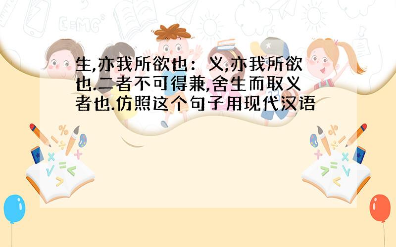 生,亦我所欲也：义,亦我所欲也.二者不可得兼,舍生而取义者也.仿照这个句子用现代汉语