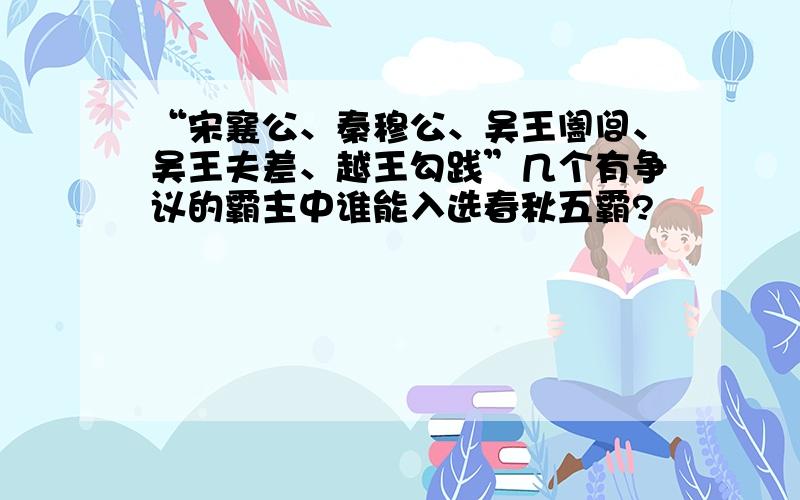 “宋襄公、秦穆公、吴王阖闾、吴王夫差、越王勾践”几个有争议的霸主中谁能入选春秋五霸?