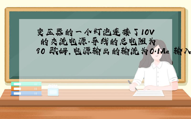 变压器的一个灯泡连接了10V 的交流电源.导线的总电阻为90 欧姆,电源输出的输流为0.1Aa 输入电缆 的功率是多少b