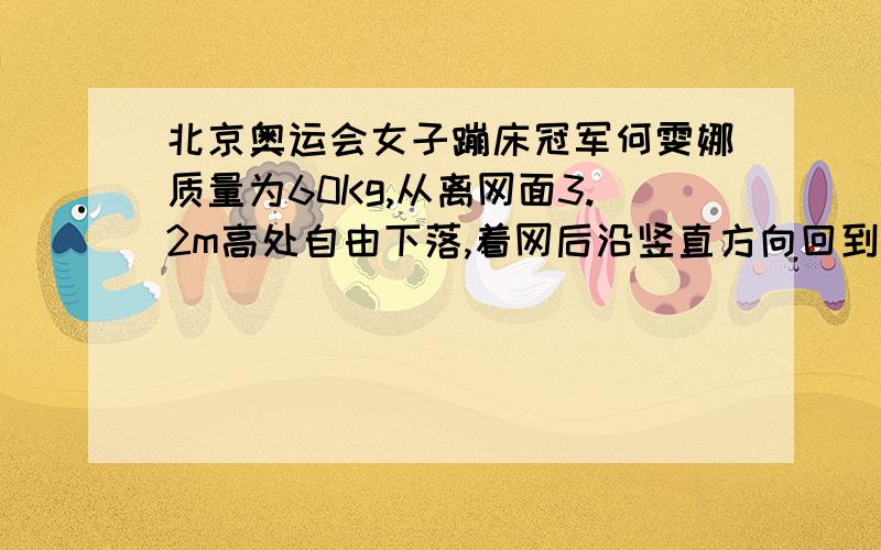 北京奥运会女子蹦床冠军何雯娜质量为60Kg,从离网面3.2m高处自由下落,着网后沿竖直方向回到离水平旺面5.0m高处,已