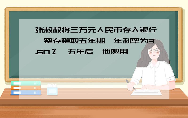 张叔叔将三万元人民币存入银行,整存整取五年期,年利率为3.60％,五年后,他想用