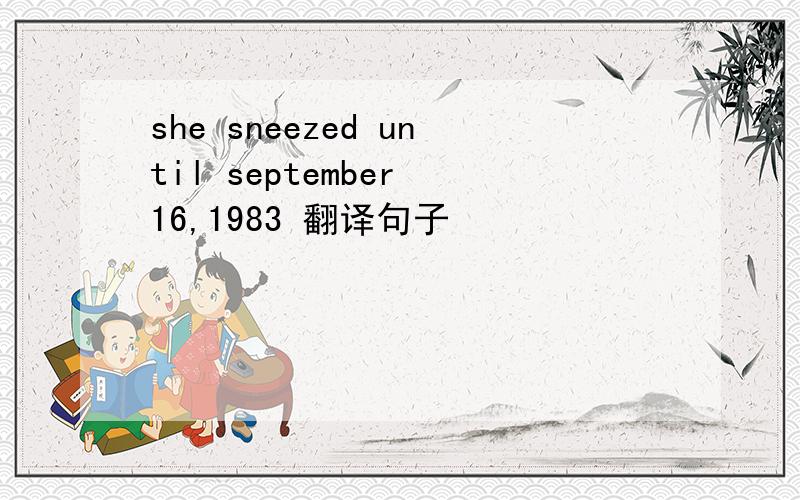 she sneezed until september 16,1983 翻译句子