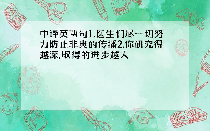 中译英两句1.医生们尽一切努力防止非典的传播2.你研究得越深,取得的进步越大