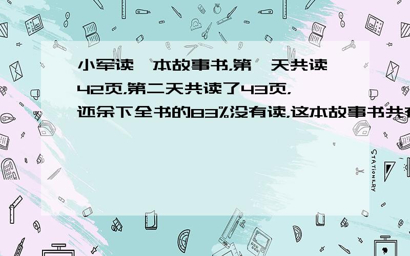 小军读一本故事书，第一天共读42页，第二天共读了43页，还余下全书的83%没有读，这本故事书共有多少页？