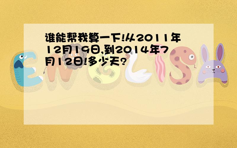 谁能帮我算一下!从2011年12月19日,到2014年7月12日!多少天?