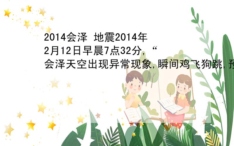 2014会泽 地震2014年2月12日早晨7点32分,“会泽天空出现异常现象,瞬间鸡飞狗跳,预计在不久的未来,会泽会发生