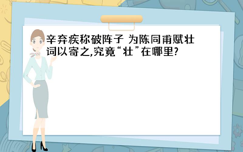 辛弃疾称破阵子 为陈同甫赋壮词以寄之,究竟“壮”在哪里?