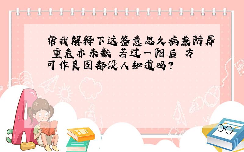 帮我解释下这签意思久病兼防辱 重危亦未数 若过一阳后 方可作良固都没人知道吗?