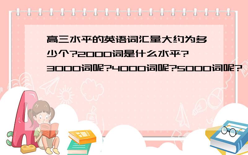 高三水平的英语词汇量大约为多少个?2000词是什么水平?3000词呢?4000词呢?5000词呢?