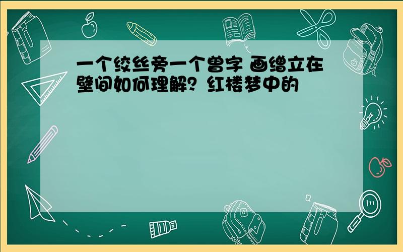 一个绞丝旁一个曾字 画缯立在壁间如何理解？红楼梦中的