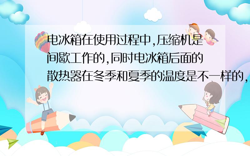 电冰箱在使用过程中,压缩机是间歇工作的,同时电冰箱后面的散热器在冬季和夏季的温度是不一样的,夏季和冬季温度哪个高?