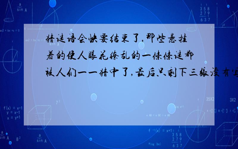 猜谜语会快要结束了,那些悬挂着的使人眼花缭乱的一条条谜都被人们一一猜中了,最后只剩下三张没有写字的白纸条,工作人员说：“