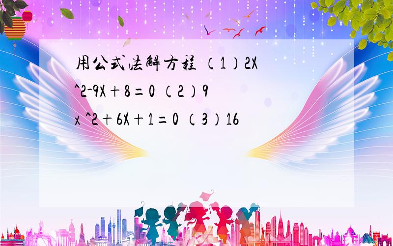 用公式法解方程 （1）2X ^2-9X+8=0 （2）9x ^2+6X+1=0 （3）16