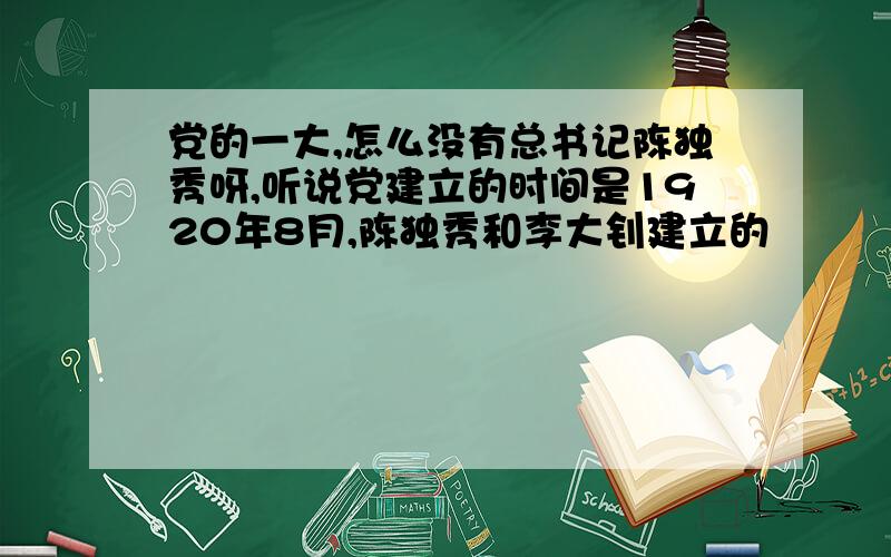 党的一大,怎么没有总书记陈独秀呀,听说党建立的时间是1920年8月,陈独秀和李大钊建立的