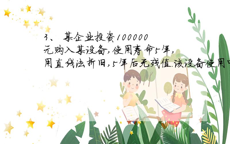 3、 某企业投资100000元购入某设备,使用寿命5年,用直线法折旧,5年后无残值.该设备使用中每年为企业创造税后利润1