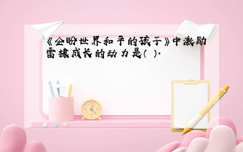 《企盼世界和平的孩子》中激励雷棣成长的动力是（ ）.