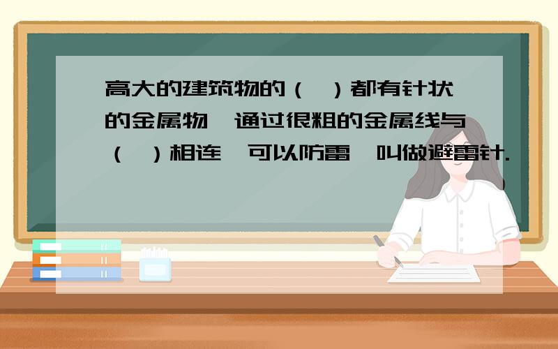 高大的建筑物的（ ）都有针状的金属物,通过很粗的金属线与（ ）相连,可以防雷,叫做避雷针.