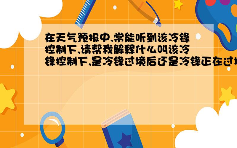 在天气预报中,常能听到该冷锋控制下,请帮我解释什么叫该冷锋控制下,是冷锋过境后还是冷锋正在过境当中