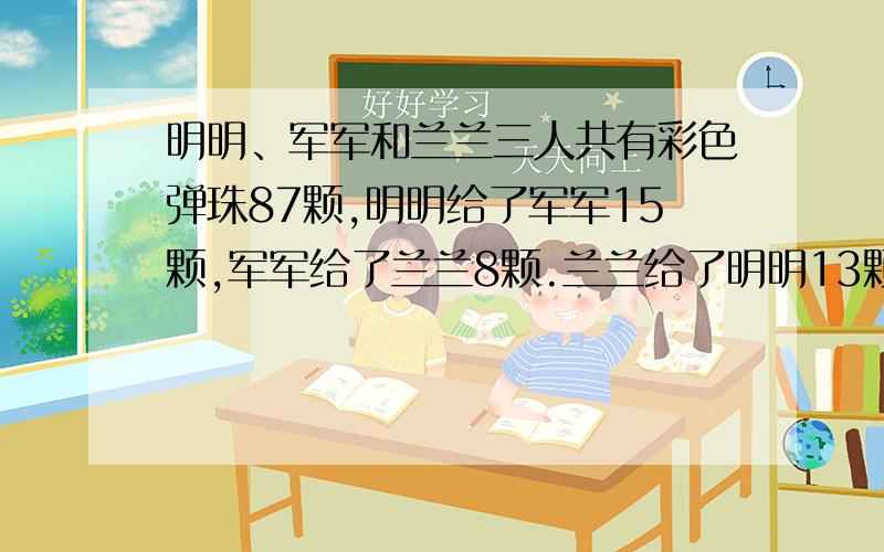 明明、军军和兰兰三人共有彩色弹珠87颗,明明给了军军15颗,军军给了兰兰8颗.兰兰给了明明13颗后.三人的彩色弹珠一样多