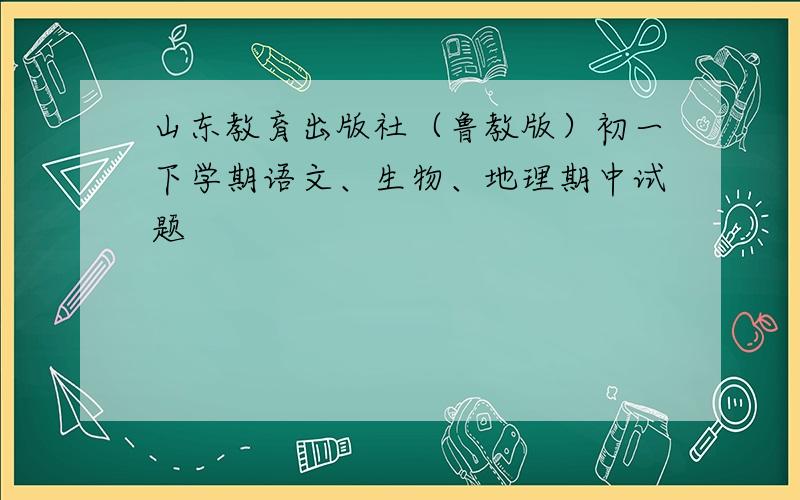 山东教育出版社（鲁教版）初一下学期语文、生物、地理期中试题