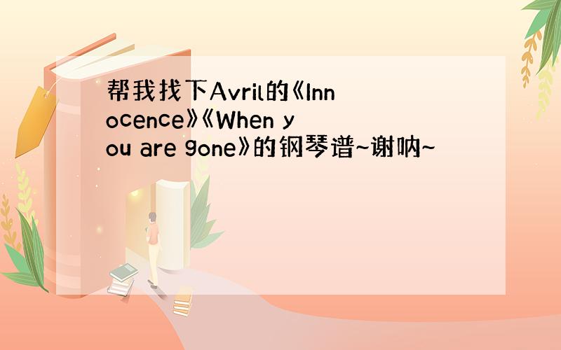 帮我找下Avril的《Innocence》《When you are gone》的钢琴谱~谢呐~