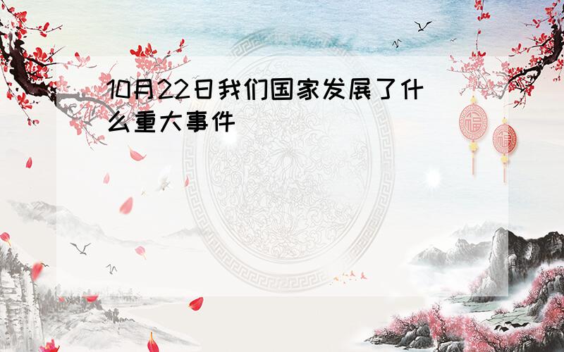 10月22日我们国家发展了什么重大事件