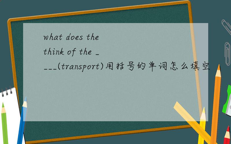 what does the think of the ____(transport)用括号的单词怎么填空