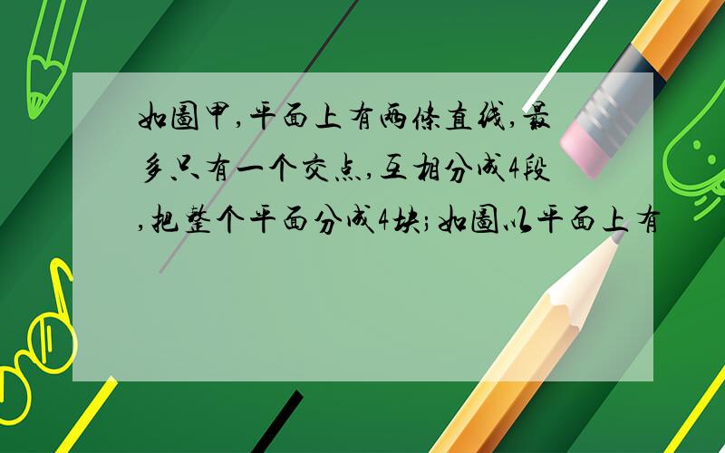 如图甲,平面上有两条直线,最多只有一个交点,互相分成4段,把整个平面分成4块;如图以平面上有