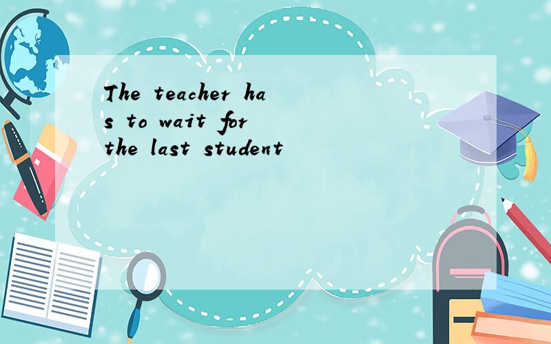 The teacher has to wait for the last student