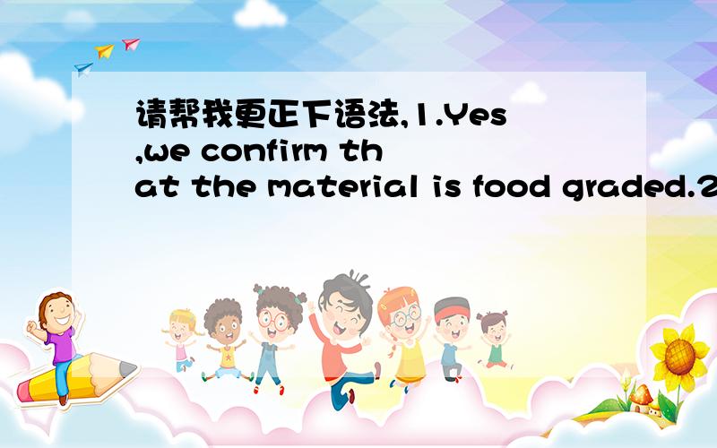 请帮我更正下语法,1.Yes,we confirm that the material is food graded.2