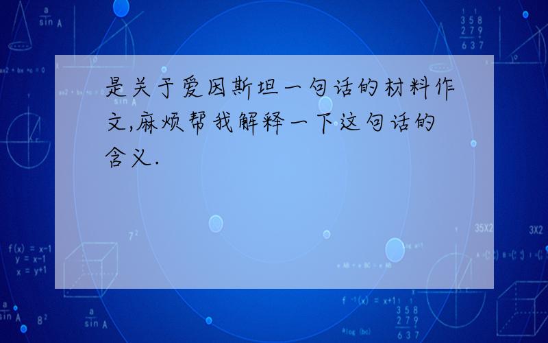 是关于爱因斯坦一句话的材料作文,麻烦帮我解释一下这句话的含义.