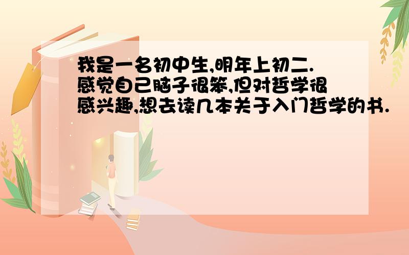 我是一名初中生,明年上初二.感觉自己脑子很笨,但对哲学很感兴趣,想去读几本关于入门哲学的书.