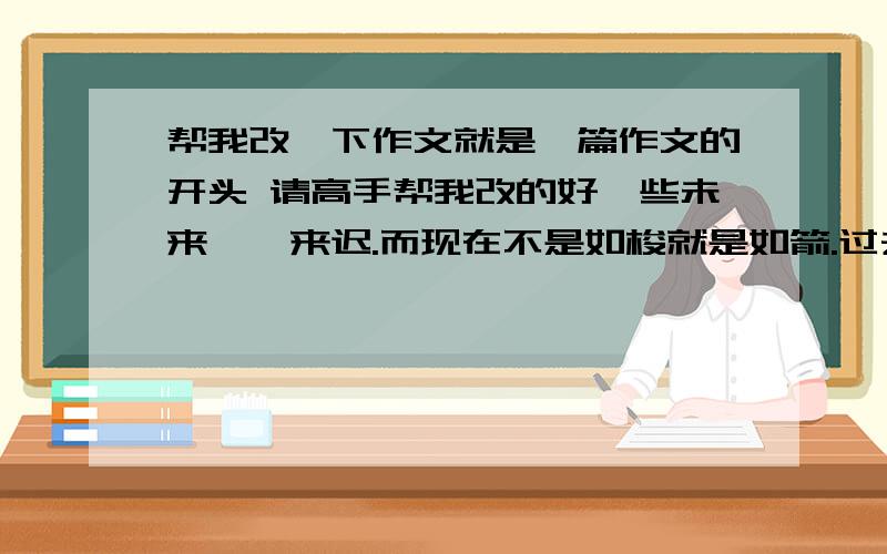 帮我改一下作文就是一篇作文的开头 请高手帮我改的好一些未来姗姗来迟.而现在不是如梭就是如箭.过去会永远的静止.人们总是在